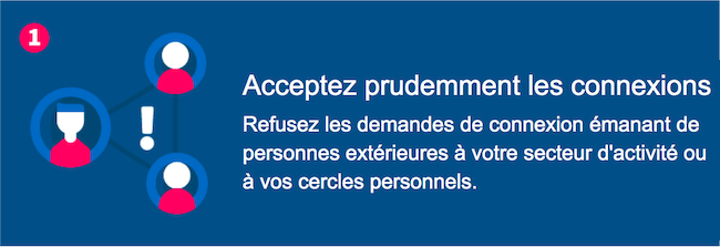Acceptez prudemment les connexions - Refusez les demandes de connexion émanant de personnes extérieures à votre secteur d'activité ou à vos cercles personnels.
