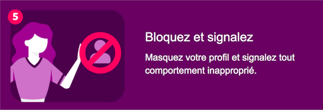 Bloquer et signaler - Cachez votre profil et signalez tout comportement inapproprié.