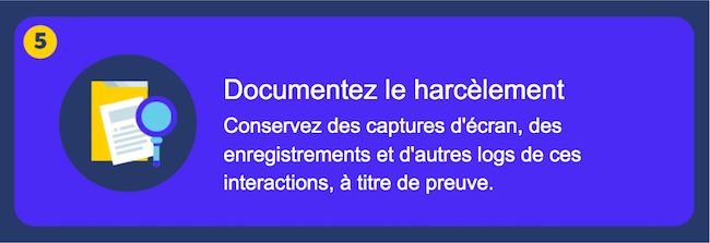 Documenter le harcèlement - Conservez des captures d'écran, des enregistrements et d'autres journaux de ces interactions comme preuve.
