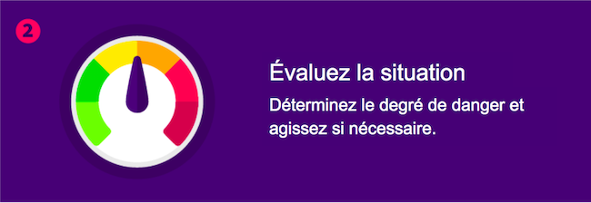Évaluez la situation – Déterminez le degré de danger et agissez si nécessaire.