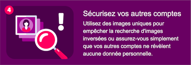 Sécurisez d'autres comptes - Utilisez des images uniques pour empêcher la recherche d'images inversées ou assurez-vous simplement que vos autres comptes ne révèlent aucune information personnelle.