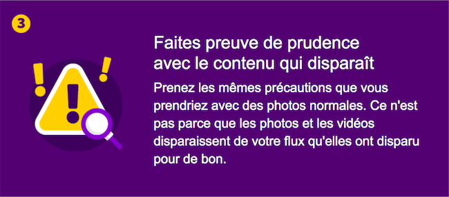 Soyez prudent avec le contenu qui disparaît – Prenez les mêmes précautions que vous prendriez avec des photos normales. Ce n’est pas parce que les photos et les vidéos disparaissent de votre flux qu’elles ont disparu pour de bon.